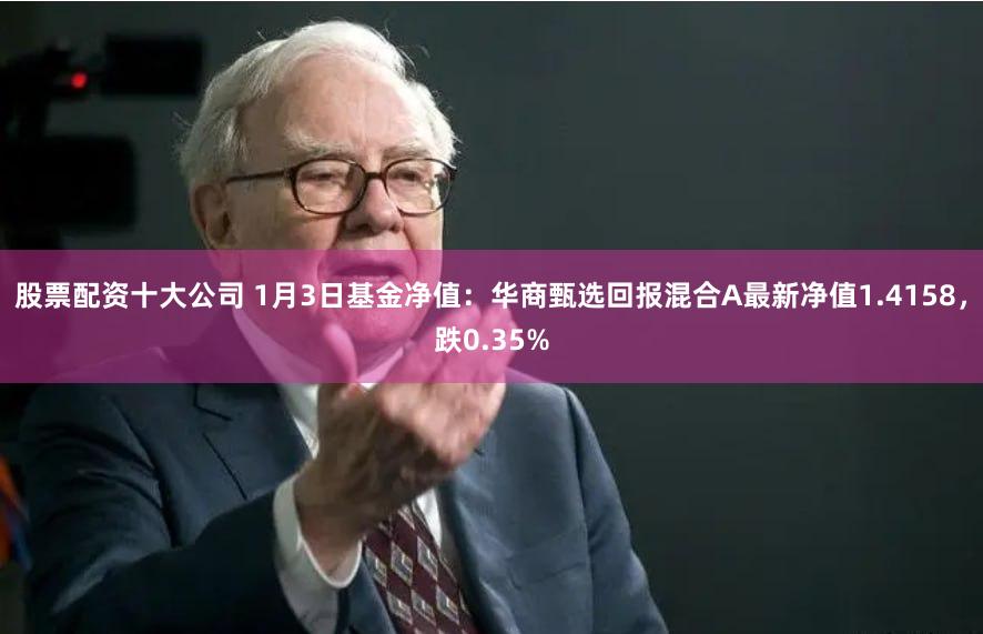 股票配资十大公司 1月3日基金净值：华商甄选回报混合A最新净值1.4158，跌0.35%