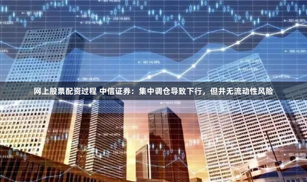 网上股票配资过程 中信证券：集中调仓导致下行，但并无流动性风险