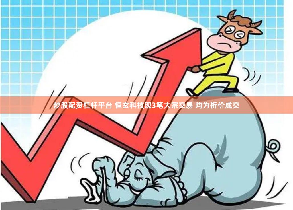 炒股配资杠杆平台 恒玄科技现3笔大宗交易 均为折价成交