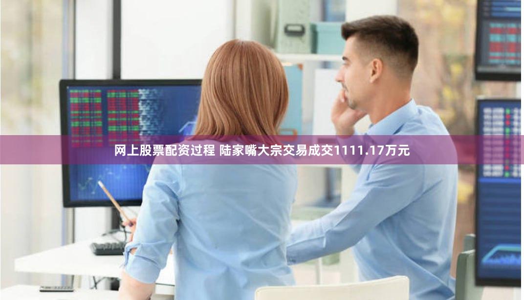网上股票配资过程 陆家嘴大宗交易成交1111.17万元