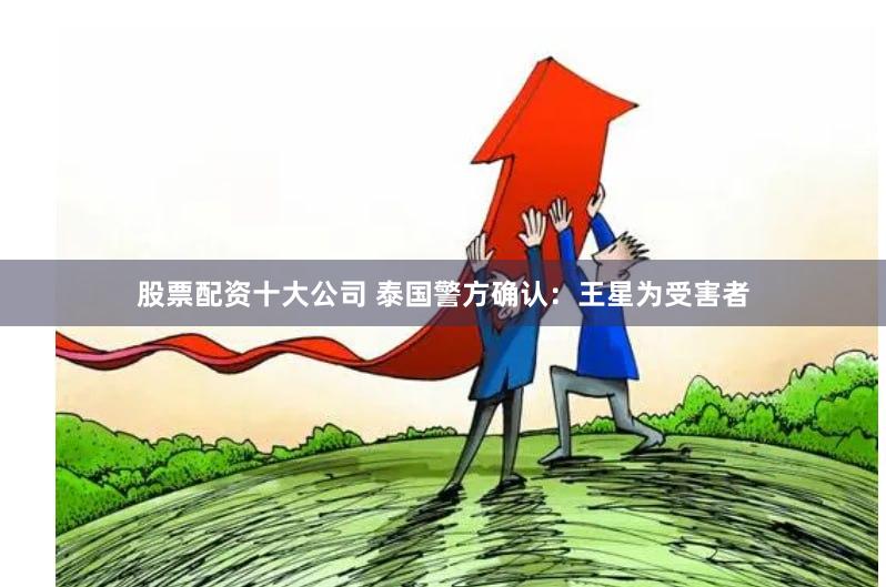 股票配资十大公司 泰国警方确认：王星为受害者