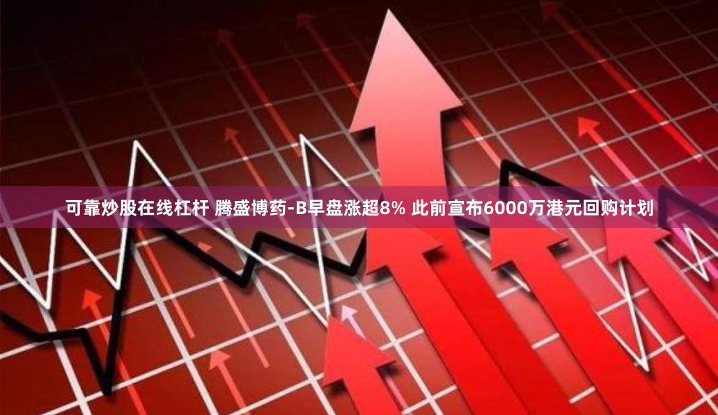 可靠炒股在线杠杆 腾盛博药-B早盘涨超8% 此前宣布6000万港元回购计划