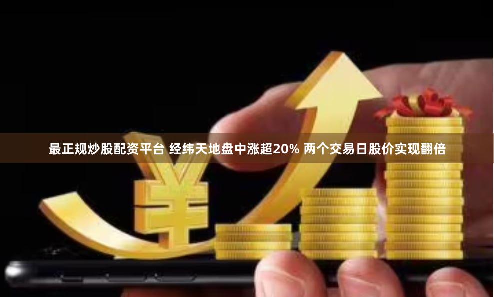 最正规炒股配资平台 经纬天地盘中涨超20% 两个交易日股价实现翻倍
