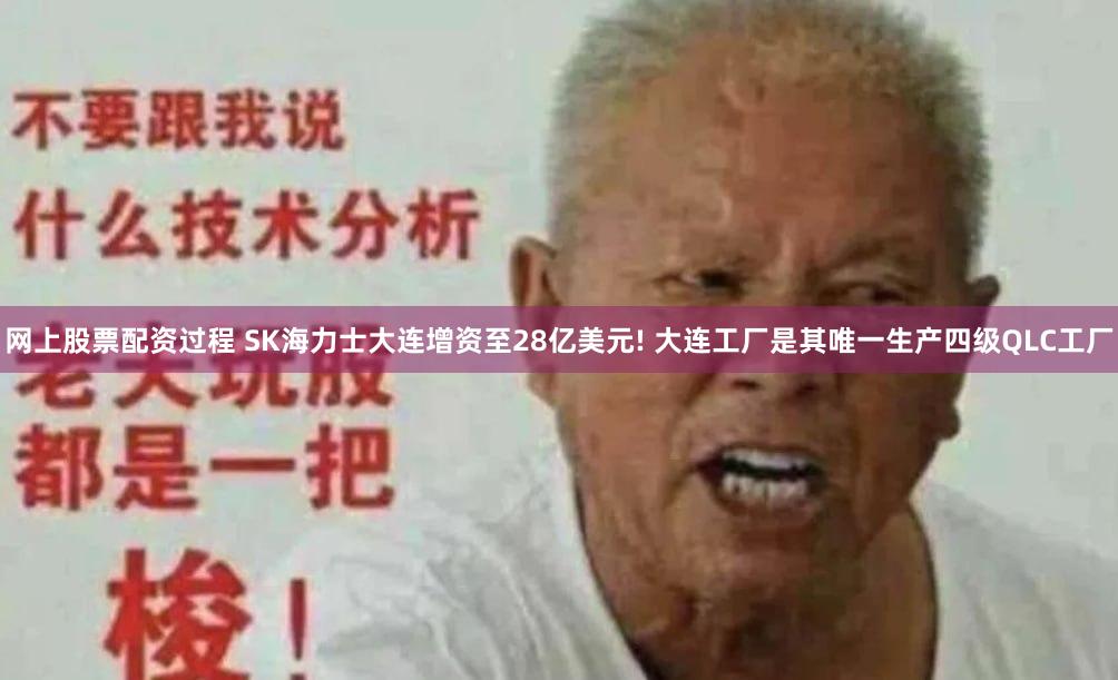 网上股票配资过程 SK海力士大连增资至28亿美元! 大连工厂是其唯一生产四级QLC工厂